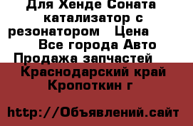 Для Хенде Соната5 катализатор с резонатором › Цена ­ 4 000 - Все города Авто » Продажа запчастей   . Краснодарский край,Кропоткин г.